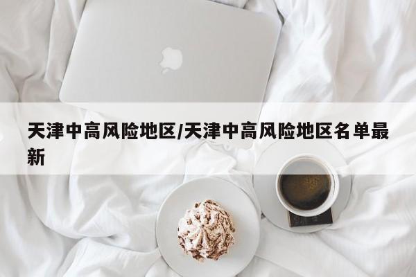 天津中高风险地区/天津中高风险地区名单最新