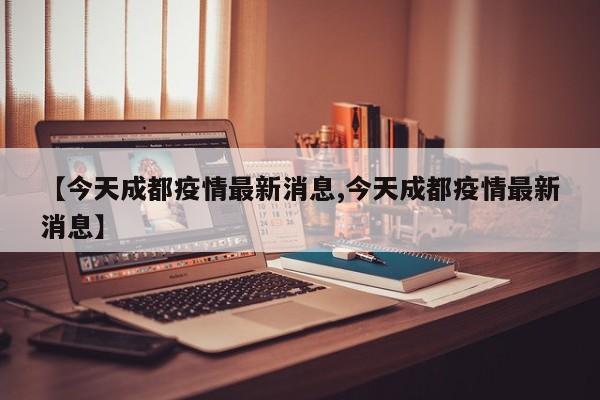 【今天成都疫情最新消息,今天成都疫情最新消息】