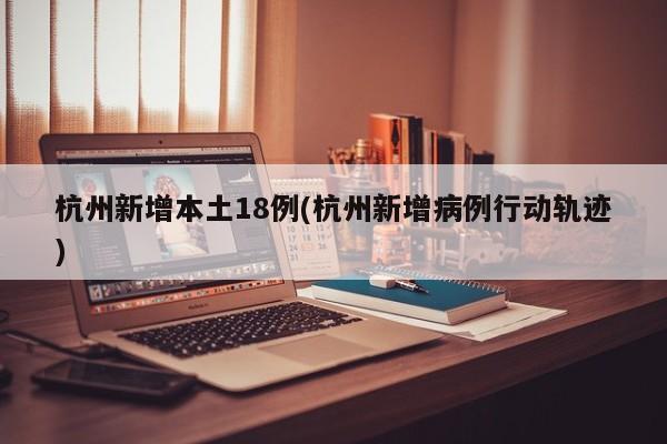 杭州新增本土18例(杭州新增病例行动轨迹)