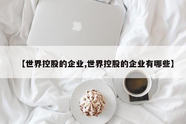 【世界控股的企业,世界控股的企业有哪些】