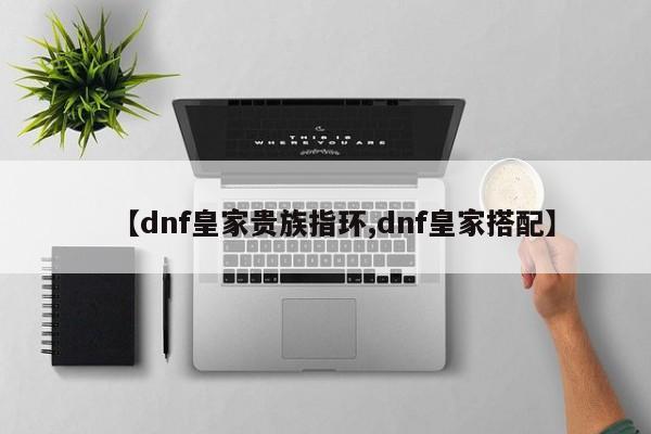 【dnf皇家贵族指环,dnf皇家搭配】