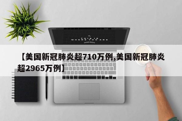【美国新冠肺炎超710万例,美国新冠肺炎超2965万例】