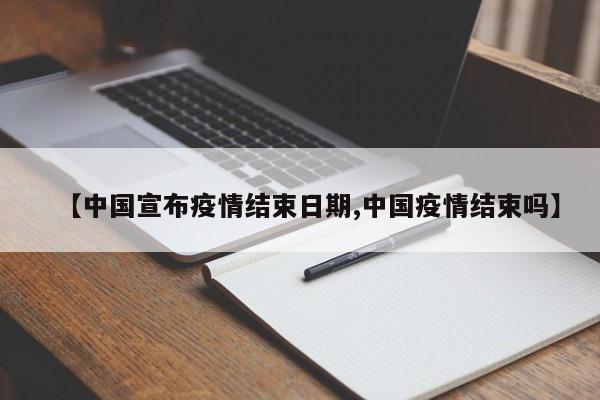 【中国宣布疫情结束日期,中国疫情结束吗】