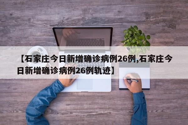 【石家庄今日新增确诊病例26例,石家庄今日新增确诊病例26例轨迹】