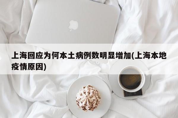 上海回应为何本土病例数明显增加(上海本地疫情原因)