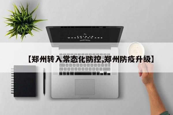 【郑州转入常态化防控,郑州防疫升级】