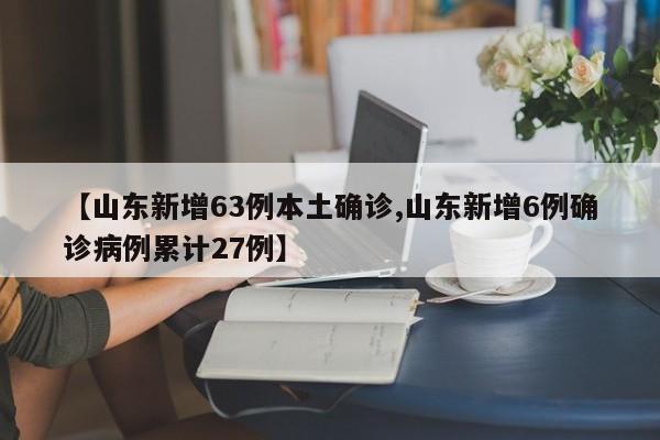 【山东新增63例本土确诊,山东新增6例确诊病例累计27例】