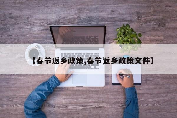 【春节返乡政策,春节返乡政策文件】