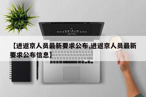 【进返京人员最新要求公布,进返京人员最新要求公布信息】